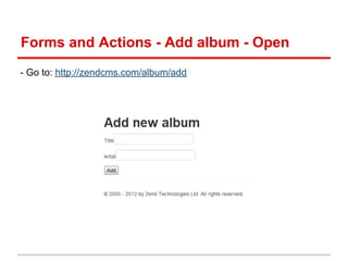 Forms and Actions - Add album - Open
- Go to: http://zendcms.com/album/add
 