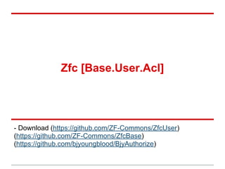Zfc [Base.User.Acl]
- Download (https://github.com/ZF-Commons/ZfcUser)
(https://github.com/ZF-Commons/ZfcBase)
(https://github.com/bjyoungblood/BjyAuthorize)
 