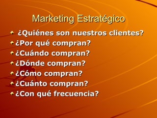 Marketing Estratégico   ¿Quiénes son nuestros clientes?  ¿Por qué compran?  ¿Cuándo compran?  ¿Dónde compran?  ¿Cómo compran?  ¿Cuánto compran?  ¿Con qué frecuencia?   