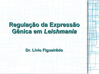 Regulação da Expressão
 Gênica em Leishmania


     Dr. Lívio Figueirêdo
 