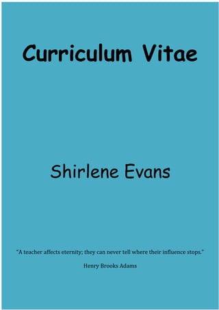 .
Curriculum Vitae
Shirlene Evans
“A teacher affects eternity; they can never tell where their influence stops.”
Henry Brooks Adams
 