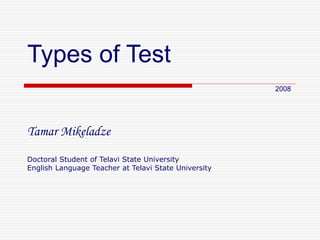 Types of Test
Tamar Mikeladze
Doctoral Student of Telavi State University
English Language Teacher at Telavi State University
2008
 