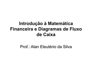 Introdução à Matemática
Financeira e Diagramas de Fluxo
de Caixa
Prof.: Alan Eleutério da Silva
 
