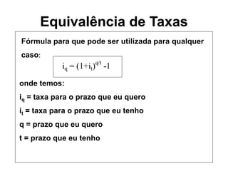 Equivalência de Taxas
Fórmula para que pode ser utilizada para qualquer
caso:
iq = (1+it)q/t
-1
onde temos:
iq = taxa para...