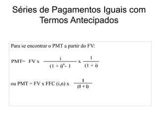 Séries de Pagamentos Iguais com
Termos Antecipados
i 1
(1 + i)
n
- 1 (1 + i)
PMT= FV x x
Para se encontrar o PMT a partir ...