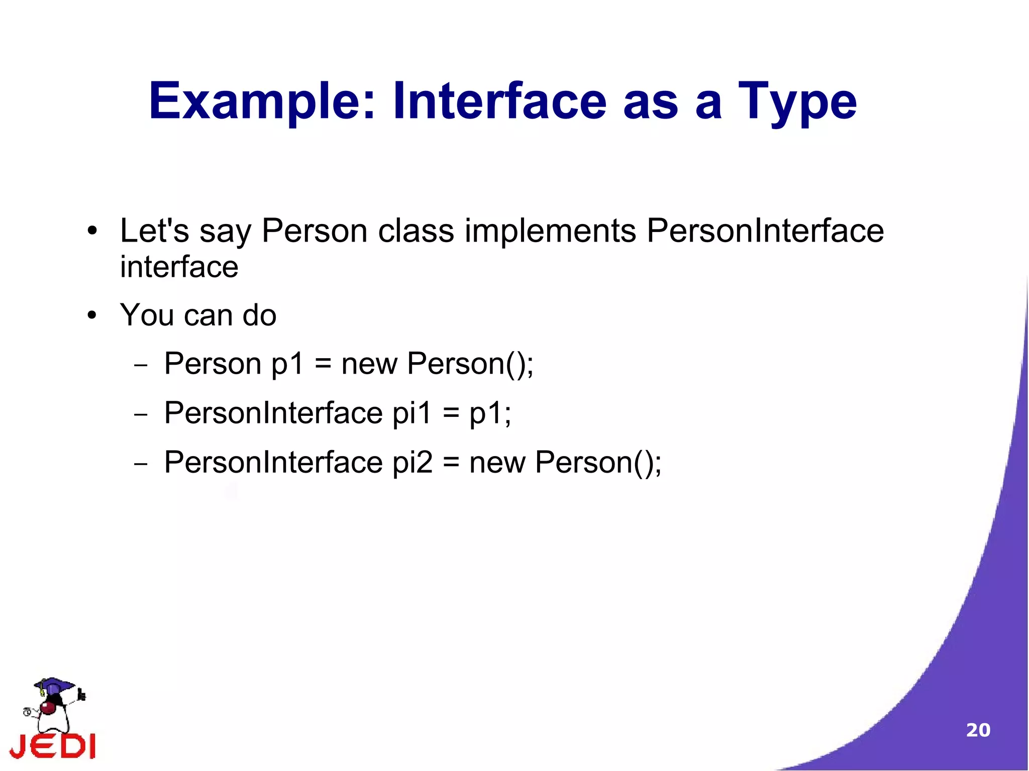 Example: Interface as a Type

●   Let's say Person class implements PersonInterface
    interface
●   You can do
     –   Person p1 = new Person();
     –   PersonInterface pi1 = p1;
     –   PersonInterface pi2 = new Person();




                                                        20
 