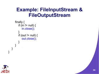 Example: FileInputStream &
             FileOutputStream
        finally {
           if (in != null) {
               in.close();
           }
           if (out != null) {
               out.close();
           }
        }
    }
}




                                      36
 