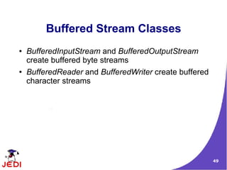 Buffered Stream Classes
●   BufferedInputStream and BufferedOutputStream
    create buffered byte streams
●   BufferedReader and BufferedWriter create buffered
    character streams




                                                        49
 