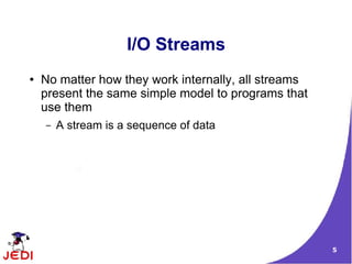 I/O Streams
●   No matter how they work internally, all streams
    present the same simple model to programs that
    use them
    –   A stream is a sequence of data




                                                      5
 