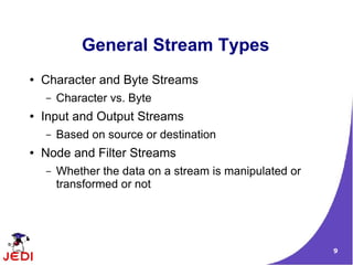 General Stream Types
●   Character and Byte Streams
    –   Character vs. Byte
●   Input and Output Streams
    –   Based on source or destination
●   Node and Filter Streams
    –   Whether the data on a stream is manipulated or
        transformed or not




                                                         9
 