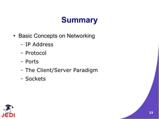 Summary
●   Basic Concepts on Networking
    –   IP Address
    –   Protocol
    –   Ports
    –   The Client/Server Paradigm
    –   Sockets




                                     33
 