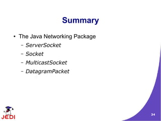 Summary
●   The Java Networking Package
    –   ServerSocket
    –   Socket
    –   MulticastSocket
    –   DatagramPacket




                                  34
 