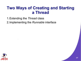Two Ways of Creating and Starting
           a Thread
1.Extending the Thread class
2.Implementing the Runnable interface




                                        17
 
