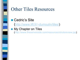 Other Tiles Resources

 Cedric’s Site
 (http://www.lifl.fr/~dumoulin/tiles/)
 My Chapter on Tiles
 (http://www.theserverside.com/resources/strutsreview.jsp)
 