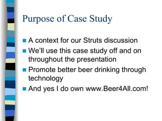 Purpose of Case Study

 A context for our Struts discussion
 We’ll use this case study off and on
 throughout the presentation
 Promote better beer drinking through
 technology
 And yes I do own www.Beer4All.com!
 