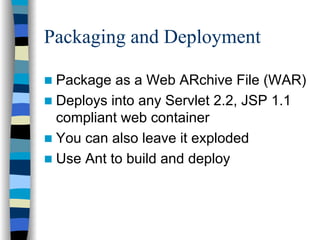 Packaging and Deployment

 Package as a Web ARchive File (WAR)
 Deploys into any Servlet 2.2, JSP 1.1
 compliant web container
 You can also leave it exploded
 Use Ant to build and deploy
 