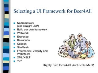 Selecting a UI Framework for Beer4All

 No framework
 (use straight JSP)
 Build our own framework
 Webwork
 Expresso
 Barracuda
 Cocoon
 SiteMesh
 Freemarker, Velocity and
 WebMacro
 XML/XSLT
 ???
                     Highly Paid Beer4All Architects Meet!
 