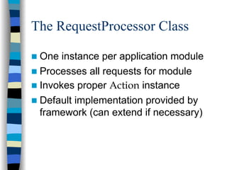 The RequestProcessor Class

 One instance per application module
 Processes all requests for module
 Invokes proper Action instance
 Default implementation provided by
 framework (can extend if necessary)
 