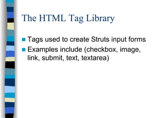 The HTML Tag Library

 Tags used to create Struts input forms
 Examples include (checkbox, image,
 link, submit, text, textarea)
 