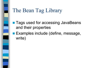 The Bean Tag Library

 Tags used for accessing JavaBeans
 and their properties
 Examples include (define, message,
 write)
 