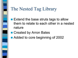The Nested Tag Library

 Extend the base struts tags to allow
 them to relate to each other in a nested
 nature
 Created by Arron Bates
 Added to core beginning of 2002
 