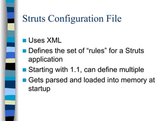 Struts Configuration File

 Uses XML
 Defines the set of “rules” for a Struts
 application
 Starting with 1.1, can define multiple
 Gets parsed and loaded into memory at
 startup
 