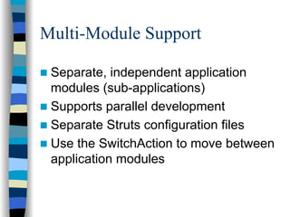 Multi-Module Support

 Separate, independent application
 modules (sub-applications)
 Supports parallel development
 Separate Struts configuration files
 Use the SwitchAction to move between
 application modules
 
