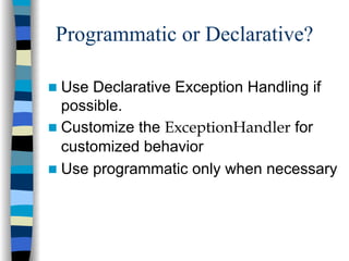 Programmatic or Declarative?

Use Declarative Exception Handling if
possible.
Customize the ExceptionHandler for
customized behavior
Use programmatic only when necessary
 