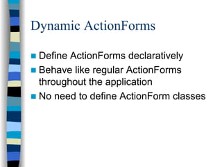 Dynamic ActionForms

 Define ActionForms declaratively
 Behave like regular ActionForms
 throughout the application
 No need to define ActionForm classes
 