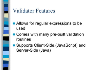 Validator Features

 Allows for regular expressions to be
 used
 Comes with many pre-built validation
 routines
 Supports Client-Side (JavaScript) and
 Server-Side (Java)
 
