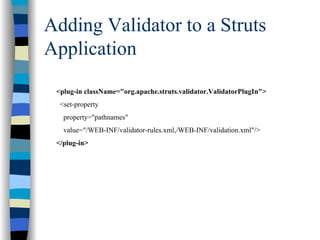 Adding Validator to a Struts
Application
 <plug-in className="org.apache.struts.validator.ValidatorPlugIn">
  <set-property
   property="pathnames"
   value="/WEB-INF/validator-rules.xml,/WEB-INF/validation.xml"/>
 </plug-in>
 