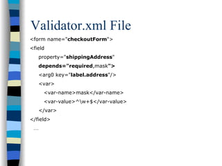 Validator.xml File
<form name="checkoutForm">
<field
     property="shippingAddress"
     depends="required,mask">
     <arg0 key="label.address"/>
     <var>
      <var-name>mask</var-name>
      <var-value>^w+$</var-value>
     </var>
</field>
 …
 