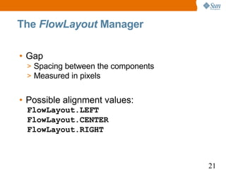 The FlowLayout Manager

• Gap
 > Spacing between the components
 > Measured in pixels


• Possible alignment values:
 FlowLayout.LEFT
 FlowLayout.CENTER
 FlowLayout.RIGHT



                                    21
 