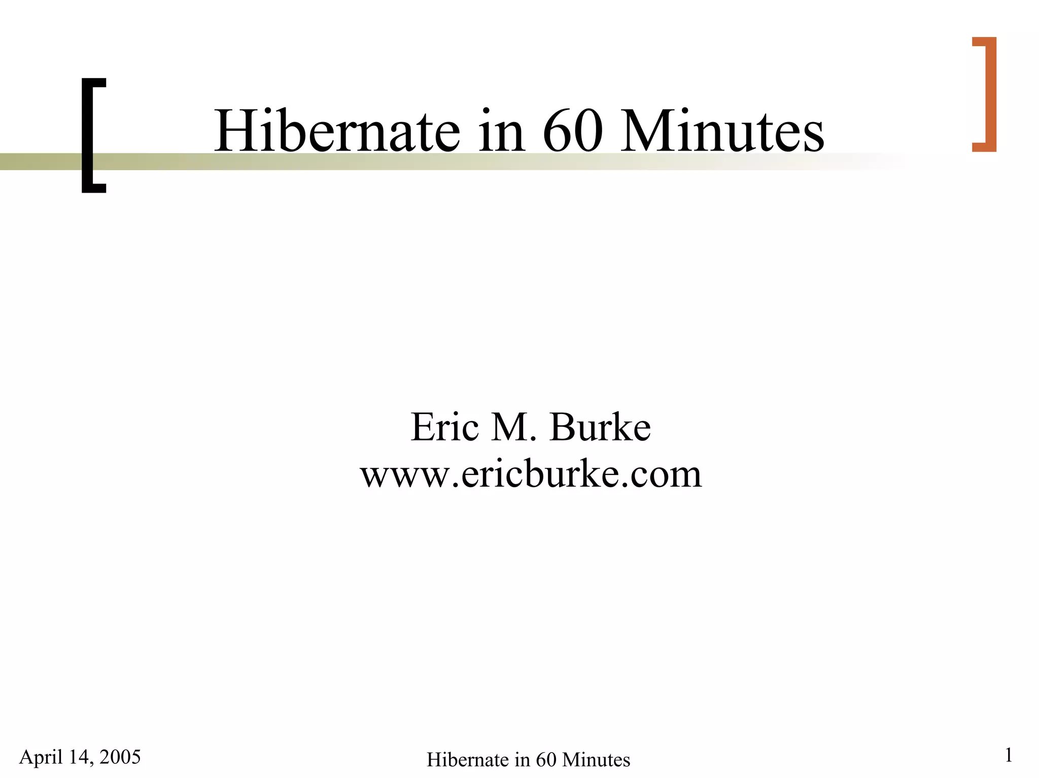 [          Hibernate in 60 Minutes           ]

                        Eric M. Burke
                      www.ericburke.com




April 14, 2005           Hibernate in 60 Minutes   1
 