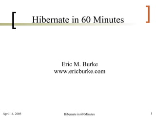 [          Hibernate in 60 Minutes           ]

                        Eric M. Burke
                      www.ericburke.com




April 14, 2005           Hibernate in 60 Minutes   1
 