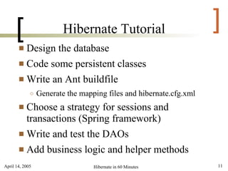 [                  Hibernate Tutorial                         ]
        Design the database
        Code some persistent classes

        Write an Ant buildfile
             ○   Generate the mapping files and hibernate.cfg.xml
        Choose a strategy for sessions and
         transactions (Spring framework)
        Write and test the DAOs

        Add business logic and helper methods

April 14, 2005                    Hibernate in 60 Minutes           11
 