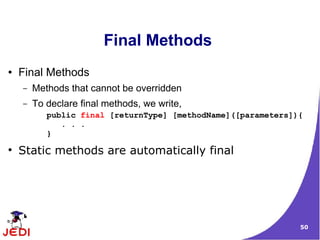 Final Methods
●   Final Methods
    –   Methods that cannot be overridden
    –   To declare final methods, we write,
           public final [returnType] [methodName]([parameters]){
              . . .
           }
●
    Static methods are automatically final




                                                               50
 