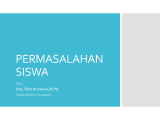 PERMASALAHAN
SISWA
Oleh :
Dra.Titin Kuraesin,M.Pd.
Kepala SMAN 1 Purwakarta
 