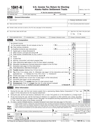 1041-N                                         U.S. Income Tax Return for Electing
Form
                                                                         Alaska Native Settlement Trusts                                                                         OMB No. 1545-1776
(Rev. December 2008)
Department of the Treasury
                                                                                              See the separate instructions.
Internal Revenue Service
For calendar year                                  or short year beginning                                    , 20       , and ending                                                    , 20         .

 Part I                          General Information
1                      Name of trust                                                                                                                  2    Employer identification number


3a                     Name and title of trustee                                                                                                      4    Name of sponsoring Alaska Native Corporation


3b                     Number, street, and room or suite no. (If a P.O. box, see page 3 of the instructions.)


3c                     City or town, state, and ZIP code                                                                                              5     Was Form 1041 filed in the prior year?

                                                                                                                                                                   Yes            No

6                      Check applicable boxes:            Amended return                Final return            Change in fiduciary’s name                 Change in fiduciary’s address

                                 Tax Computation
Part II
                                                                                                                                                                   1a
                         1a   Interest income
                                                                                                                        1b
                          b   Tax-exempt interest. Do not include on line 1a
    Income




                                                                                                                                                                   2a
                         2a   Total ordinary dividends
                                                                                                                        2b
                          b   Qualified dividends (see instructions)
                                                                                                                                                                    3
                         3    Capital gain or (loss) (Schedule D)
                                                                                                                                                                    4
                         4    Other income. List type and amount
                         5    Total income. Combine lines 1a, 2a, 3, and 4                                                                                          5
                                                                                                                                                                    6
                        6     Taxes
    Deductions




                                                                                                                                                                    7
                        7     Trustee fees
                                                                                                                                                                    8
                        8     Attorney, accountant, and return preparer fees
                                                                                                                                                                    9
                        9     Other deductions not subject to the 2% floor (attach schedule)
                                                                                                                                                                   10
                       10     Allowable miscellaneous itemized deductions subject to the 2% floor
                                                                                                                                                                   11
                       11     Exemption (see page 4 of the instructions)
                       12     Total deductions. Add lines 6 through 11                                                                                             12
                                                                                                                                                                   13
                       13     Taxable income. Subtract line 12 from line 5
    Tax and Payments




                       14     Tax. If line 13 is a (loss), enter -0-. Otherwise, see page 4 of the instructions and check the
                                                                                                                                                                   14
                              applicable box:           Multiply line 13 by 10% (.10) or       Schedule D
                                                                                                                                                                   15
                       15     Credits (see page 4 of the instructions). Specify
                                                                                                                                                                   16
                       16     Net tax. Subtract line 15 from line 14 (see page 4 of the instructions)
                                                                                                                                                                   17
                       17     Payments (see page 4 of the instructions)
                                                                                                                                                                   18
                       18     Tax due. If line 17 is smaller than line 16, enter amount owed
                                                                                                                                                                   19
                       19     Overpayment. If line 17 is larger than line 16, enter amount overpaid
                       20     Amount of line 19 to be: a Credited to next year’s estimated tax                   b Refunded                                        20

 Part III                        Other Information
                                                                                                                                                                                           Yes No
                        During the tax year, did the trust receive assets from a sponsoring Alaska Native Corporation? If “Yes,” see
      1
                        page 4 of the instructions for the required attachment
      2                 During the year, did the trust receive a distribution from, or was it the grantor of, or the transferor to, a foreign trust?
      3                 At any time during the year, did the trust have an interest in or a signature or other authority over a bank, securities,
                        or other financial account in a foreign country? See page 4 for exceptions and filing requirements for Form TD F 90-22.1
                        If “Yes,” enter the name of the foreign country
      4                 To make a section 643(e)(3) election, complete Schedule D and check here (see page 4 of the instr.)
                                  Under penalties of perjury, I declare that I have examined this return, including accompanying schedules and statements, and to the best of my knowledge and
                                  belief, it is true, correct, and complete. Declaration of preparer (other than trustee) is based on all information of which preparer has any knowledge. Also, under
                                  section 646(c)(2) of the Internal Revenue Code, if this is the initial Form 1041-N filed for the above-named Alaska Native Settlement Trust, signing and filing this
Sign                              return will serve as the statement by the trustee electing to treat such trust as an Electing Alaska Native Settlement Trust.
Here                                                                                                                                                                     May the IRS discuss this return
                                                                                                                                                                         with the preparer shown below
                                       Signature of trustee or officer representing trustee                             Date                                             (see instr.)?     Yes       No
                                                                                                                      Date                                           Preparer’s SSN or PTIN
                                  Preparer’s                                                                                              Check if self-
Paid                              signature                                                                                               employed
Preparer’s                        Firm’s name (or                                                                                         EIN
Use Only                          yours if self-employed),
                                                                                                                                          Phone no. (          )
                                  address, and ZIP code
                                                                                                                                                                            1041-N
For Privacy Act and Paperwork Reduction Act Notice, see the Instructions for Form 1041-N.                                            Cat. No. 32234Q                Form                 (Rev. 12-2008)
 