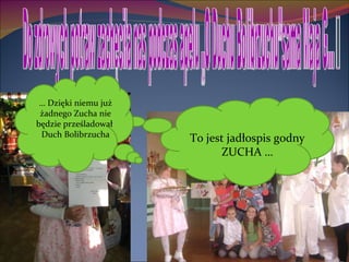 Do zdrowych potraw zachęciła nas podczas apelu „O Duchu Bolibrzuchu”sama Maja G…  To jest jadłospis godny ZUCHA … …  Dzięki niemu już żadnego Zucha nie będzie prześladował  Duch Bolibrzucha 