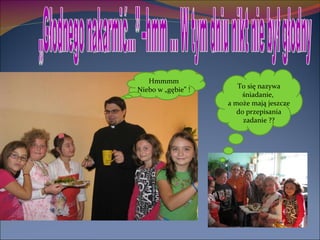 „Głodnego nakarmić…” –hmm … W tym dniu nikt nie był głodny Hmmmm Niebo w „gębie” ! To się nazywa śniadanie,  a może mają jeszcze do przepisania zadanie ?? 