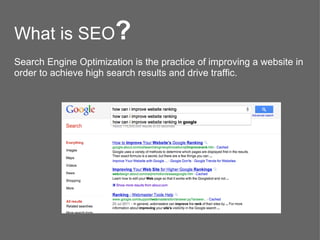 What is SEO?
Search Engine Optimization is the practice of improving a website in
order to achieve high search results and drive traffic.
 