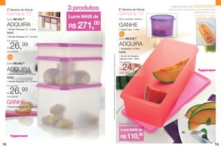 3ª Semana do Vitrine                    3 produtos                                                                                                                                 4ª Semana do Vitrine
                                                                                                                                                                                                                       Incentivo de               Atividade
                                                                                                                                                                                                                    Para Revendedoras Demonstradoras e Líderes Empreendedoras

     Semana 12                                                                                                                                                                          Semana 13                                                  Semanas 10.2013 a 13.2013

                                                                                                                                                                                                                                                   Produto Fuller!
     Com R$ 375,        00
                                             Lucre MAIS de                                                                                                                              Com pedido mínimo


                                             R$ 271,
     ADQUIRA                                            00                                                                                                                              GANHE
     1 Modular Retangular nº1 - 2 Litros                                                                                                                                                1 Tupper Caixa -1.100ml
     MAIS
                                                                                                                                                                                        OU
     1 Modular Retangular nº2 - 4,3 Litros
                                                                                                                                                                                        Com R$ 375,00
     Por apenas


     R$   26,
     Cód.88490
                       99                                                                                                                                                               ADQUIRA
                                                                                                                                                                                        1 Tupperjumbo - 6 Litros
                                                                                                                                                                                        MAIS




                                                             Os Brindes serão iguais ou similares aos apresentados neste folheto. Os ítens de ambientação não acompanham os produtos.
     OU                                                                                                                                                                                 1 Shower Gel Tangerina
                                                                                                                                                                                         Natural & Fresh - 200ml
                                                                                                                                                                                        Por apenas


                                                                                                                                                                                             24,99
     Com R$ 550,00

     ADQUIRA                                                                                                                                                                            R$

                                                                                                                                                                                        Cód. 88487
     1 Modular Retangular nº1 - 2 Litros
     MAIS
     1 Modular Retangular nº2 - 4,3 Litros

     Por apenas


     R$   26,99
     Cód.88486

     GANHE
     1 Modular Retangular nº3 - 6,5 Litros




                                                                                                                                                                                         Lucre MAIS de

                                                                                                                                                                                         R$ 110,
                                                                                                                                                                                                               00

12                                                                                                                                                                                                                                                                          13
 