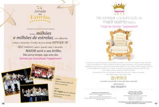 Super Seminário

                                                                                                                                             2 0 1 3
                                                                                                                                Vai começar a QUALIFICAÇÃO do
                                                                                                                                     maior evento para a
                                                                                                                                   Força de Vendas Tupperware!!!
                   Semanas 09 a 20.2013 (3º ao 5º período Vanguard)



                 milhões
                       Existem
                                                                                                                                                                           Um novo
     e milhões de estrelas, com diferentes                                                                                                                                  Reinado
                                                                                                                                                                          começa a se
     brilhos e tamanhos. O brilho de uma estrela DEPENDE                            DE                                                                                      formar!

          SEU TAMANHO, assim, quanto maior o tamanho,
                 MAIOR será o seu brilho.
              Não perca tempo, seja uma das
           Estrelas da Constelação Tupperware!
                                                                                                       A cada ano que passa a Tupperware Brands Brasil surpreende a todos com as novidades do Super Seminário,
                                                                                                        o evento mais esperado ano! Além de desfrutar de dias em lugares paradisíacos e na companhia de pessoas
                                                                                                      maravilhosas, quem vai como Líder Empreendedora volta sonhando em ser a próxima Rainha Vanguard, quem vai
                                                                                                         como Empresária volta sonhando com o posto de Imperatriz da Tupperware. E esse ano ainda tem mais...
                                                                                                                                  Já se imaginou entre as melhores do Brasil em vendas?
                                                                                                                  Se a resposta for sim, e você realmente deseja viver esse sonho, comece a se preparar.
                                                                                                                                         Você pode embarcar nessa viagem para a


                                                                       Critério:
                                                                       Mínimo Es
                                                                                                                                                                 BAHIA
                                                                                                                                        e conquistar a oportunidade de fazer parte dessa mega festa!!!!
                                                                                 trela Deale
                                                                      todos os p             r em
                                                                                 eríodos                                                                               SERÃO MAIS DE

                                                                      Vagas:
                                                                                                                                                                 650 VAGAS*!!!
                                                                  40 vagas p                                                                                                                           Verifique abaixo a tabela:
                                                                                   ara as melh
                                                                 Revended                      ores                     Pontuação para o Super Seminário 2013!                                    Tabela de Pontuação de Nomeação
                                                                             oras de ca                         Especial para Líderes Empreendedoras e Empresárias                                   A cada Nomeação Produtiva:
                                                                 Distribuiçã            da                                               Atenção!                                          PONTUAÇÃO EXTRA - Semana 06 a 9 = 150 mil pontos
                                                                             o                                   Garanta já a sua vaga para o Super Seminário 2013!                                Semana 10 a 14 = 100 mil pontos
                                                                                                      Para se qualificar você precisa ter uma nomeação da semana 10 a 31.2013                      Semana 15 a 22 = 50 mil pontos
                                                                                                                                  como critério mínimo.*                                           Semana 23 a 31 = 20 mil pontos

                                                                                                                                                                                As 100 melhores na pontuação geral/qualificadas terão 1 dia a mais em Salvador.
                                                                                                                                                                                               *Acompanhe o lançamento em sua Distribuição!
16                                                                                                                                                                                                                                                                17
 