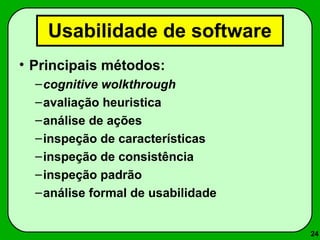 24 
Usabilidade de software 
• Principais métodos: 
–cognitive wolkthrough 
–avaliação heuristica 
–análise de ações 
–inspeção de características 
–inspeção de consistência 
–inspeção padrão 
–análise formal de usabilidade 
 