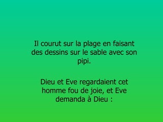 Il courut sur la plage en faisant des dessins sur le sable avec son pipi. Dieu et Eve regardaient cet homme fou de joie, et Eve demanda à Dieu : 