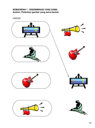 KEMAHIRAN 1 : DISKRIMINASI YANG SAMA Arahan: Padankan gambar yang sama bentuk CONTOH: 13 