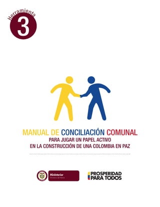Libertad y Orden
He
rramienta
3
MANUAL DE CONCILIACIÓN COMUNAL
PARA JUGAR UN PAPEL ACTIVO
EN LA CONSTRUCCIÓN DE UNA COLOMBIA EN PAZ
 