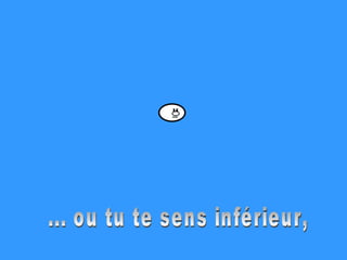 ... ou tu te sens inférieur, 