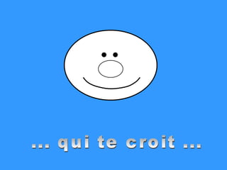 ... qui te croit ... 